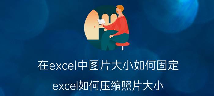 在excel中图片大小如何固定 excel如何压缩照片大小？